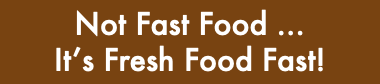 &nbsp;Not Fast Food … It’s Fresh Food Fast!